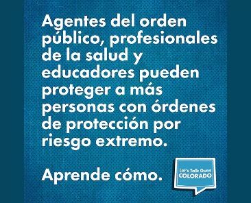 Texto blanco en español sobre fondo azul explica que los agentes de seguridad pública, los profesionales de la salud y los educadores pueden proteger a más personas con órdenes de protección de riesgo extremo. Se muestra Aprende cómo y un logotipo de Lets Talk Guns Colorado.