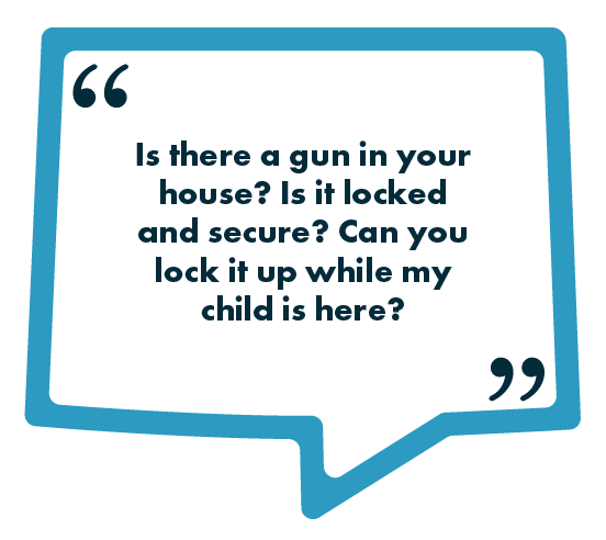 A blue speech-bubble graphic containing the text: “Is there a gun in your house? Is it locked and secure? Can you lock it up while my child is here?”