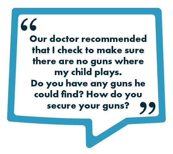 A blue speech-bubble graphic containing the text: “Our doctor recommended that I check to make sure there are no guns where my child plays. Do you have any guns he could find? How do you secure your guns?”